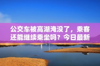 公交车被高湖淹没了，乘客还能继续乘坐吗？今日最新情况分析。