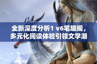 全新深度分析1 v6笔趣阁，多元化阅读体验引领文学潮流