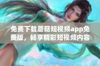 免费下载蘑菇短视频app免费版，畅享精彩短视频内容的全新体验