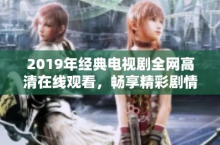 2019年经典电视剧全网高清在线观看，畅享精彩剧情与感人时刻