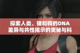 探索人类、猪和狗的DNA差异与共性揭示的奥秘与科学发现