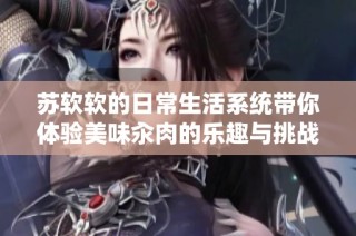 苏软软的日常生活系统带你体验美味汆肉的乐趣与挑战
