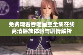 免费观看吞噬星空全集在线高清播放体验与剧情解析