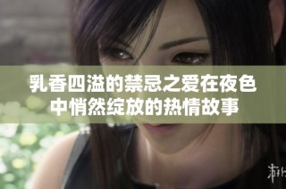 乳香四溢的禁忌之爱在夜色中悄然绽放的热情故事