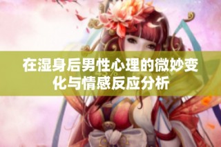 在湿身后男性心理的微妙变化与情感反应分析