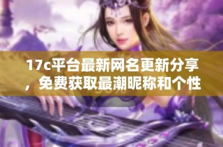 17c平台最新网名更新分享，免费获取最潮昵称和个性化选择