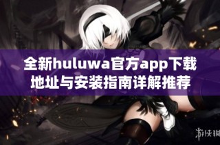 全新huluwa官方app下载地址与安装指南详解推荐