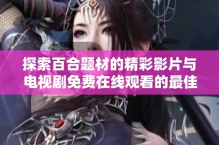 探索百合题材的精彩影片与电视剧免费在线观看的最佳选择与推荐