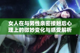 女人在与男性亲密接触后心理上的微妙变化与感受解析