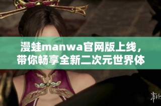 漫蛙manwa官网版上线，带你畅享全新二次元世界体验
