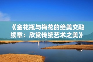 《金花瓶与梅花的绝美交融续章：欣赏传统艺术之美》