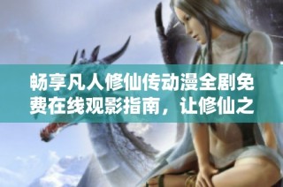 畅享凡人修仙传动漫全剧免费在线观影指南，让修仙之旅精彩无限