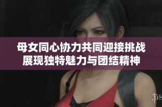 母女同心协力共同迎接挑战展现独特魅力与团结精神