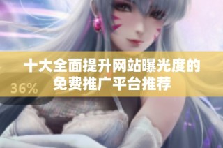 十大全面提升网站曝光度的免费推广平台推荐