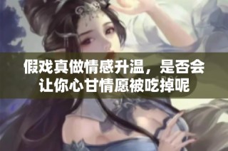 假戏真做情感升温，是否会让你心甘情愿被吃掉呢