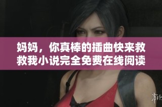 妈妈，你真棒的插曲快来救救我小说完全免费在线阅读指南