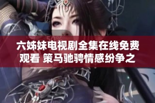 六姊妹电视剧全集在线免费观看 策马驰骋情感纷争之旅