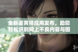 全新鉴黄师应用发布，助您轻松识别网上不良内容与图片