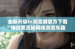 全新升级t+浏览器官方下载 体验更流畅网络浏览乐趣