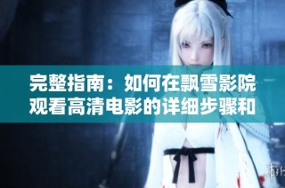 完整指南：如何在飘雪影院观看高清电影的详细步骤和技巧