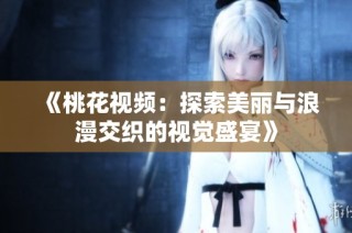 《桃花视频：探索美丽与浪漫交织的视觉盛宴》