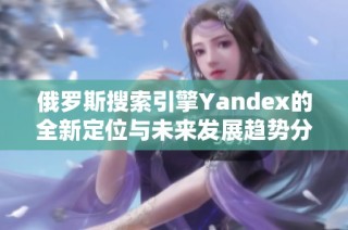 俄罗斯搜索引擎Yandex的全新定位与未来发展趋势分析