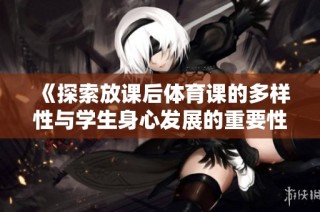 《探索放课后体育课的多样性与学生身心发展的重要性》