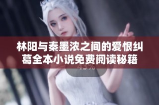 林阳与秦墨浓之间的爱恨纠葛全本小说免费阅读秘籍