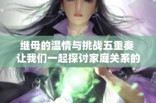 继母的温情与挑战五重奏 让我们一起探讨家庭关系的复杂性