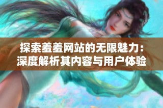 探索羞羞网站的无限魅力：深度解析其内容与用户体验