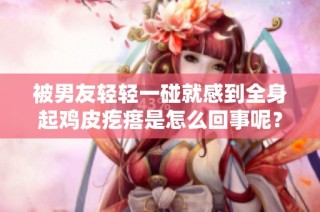 被男友轻轻一碰就感到全身起鸡皮疙瘩是怎么回事呢？