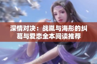 深情对决：战胤与海彤的纠葛与爱恋全本阅读推荐