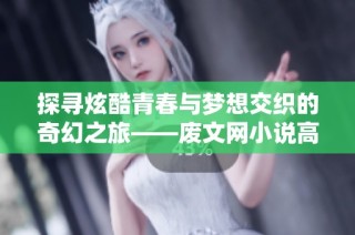 探寻炫酷青春与梦想交织的奇幻之旅——废文网小说高hi引发的思考