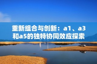 重新组合与创新：a1、a3和a5的独特协同效应探索