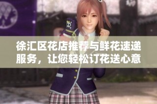 徐汇区花店推荐与鲜花速递服务，让您轻松订花送心意