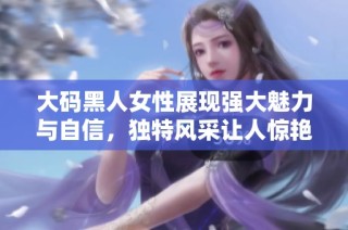 大码黑人女性展现强大魅力与自信，独特风采让人惊艳不已