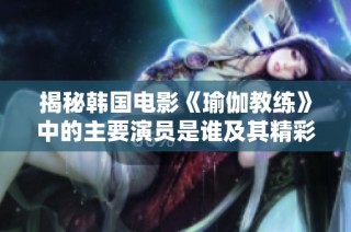 揭秘韩国电影《瑜伽教练》中的主要演员是谁及其精彩表现