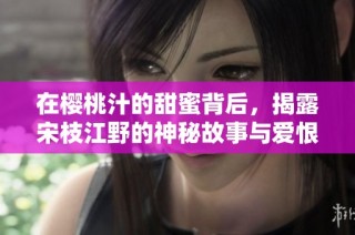 在樱桃汁的甜蜜背后，揭露宋枝江野的神秘故事与爱恨情仇