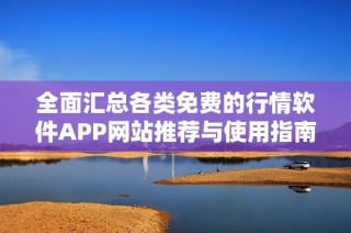 全面汇总各类免费的行情软件APP网站推荐与使用指南