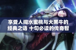 享受人间水蜜桃与大黑牛的经典之语 十句必读的传奇智慧分享