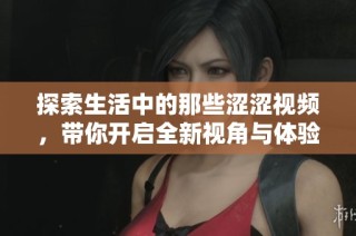 探索生活中的那些涩涩视频，带你开启全新视角与体验之旅