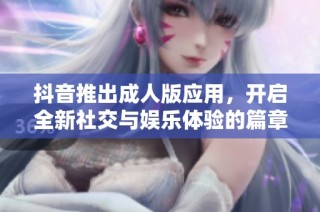 抖音推出成人版应用，开启全新社交与娱乐体验的篇章