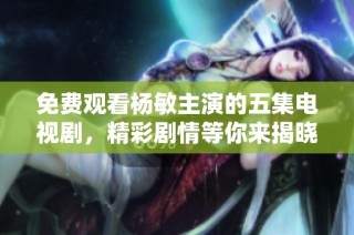 免费观看杨敏主演的五集电视剧，精彩剧情等你来揭晓