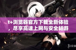 t+浏览器官方下载全新体验，尽享高速上网与安全畅游 