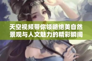 天空视频带你领略绝美自然景观与人文魅力的精彩瞬间
