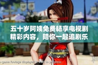五十岁阿姨免费畅享电视剧精彩内容，陪你一起追剧乐不停