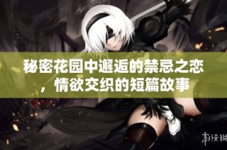 秘密花园中邂逅的禁忌之恋，情欲交织的短篇故事