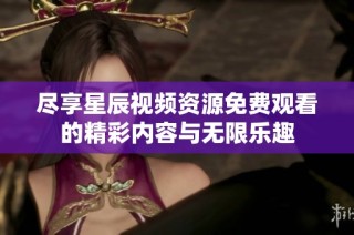 尽享星辰视频资源免费观看的精彩内容与无限乐趣