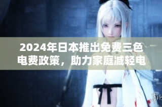 2024年日本推出免费三色电费政策，助力家庭减轻电费负担