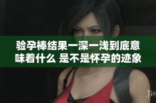 验孕棒结果一深一浅到底意味着什么 是不是怀孕的迹象呢